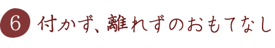 付かず、離れずのおもてなし