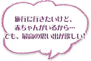 「旅行に行きたいけど、赤ちゃんがいるから…」「でも、最高の思い出が欲しい」