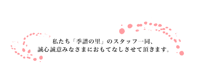 私たち『季譜の里』のスタッフ一同、誠心誠意みなさまにおもてなしさせて頂きます。